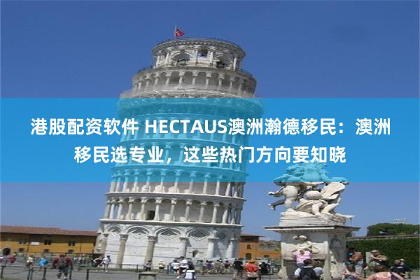 港股配资软件 HECTAUS澳洲瀚德移民：澳洲移民选专业，这些热门方向要知晓