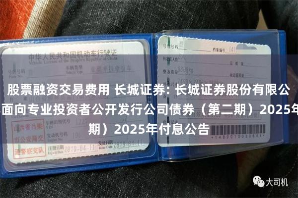 股票融资交易费用 长城证券: 长城证券股份有限公司2022年面向专业投资者公开发行公司债券（第二期）2025年付息公告