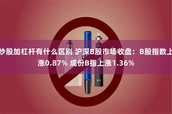 炒股加杠杆有什么区别 沪深B股市场收盘：B股指数上涨0.87% 成份B指上涨1.36%