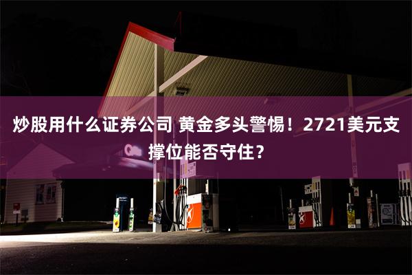 炒股用什么证券公司 黄金多头警惕！2721美元支撑位能否守住？