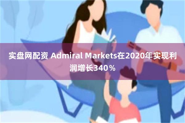 实盘网配资 Admiral Markets在2020年实现利润增长340％