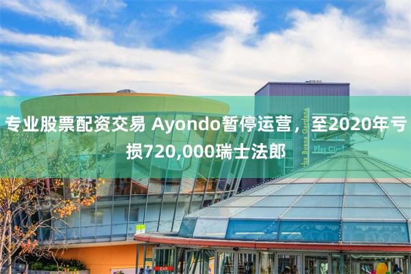 专业股票配资交易 Ayondo暂停运营，至2020年亏损720,000瑞士法郎